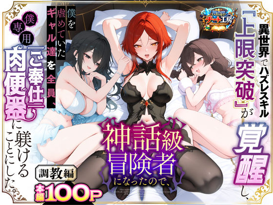 【ファンタジー】【】異世界でハズレスキル『上限突破』が覚醒して神話級冒険者になったので、僕を虐めていたギャル達を全員、僕専用ご奉仕肉便器に躾けることにした。【調教編】｜異世界チート工房
