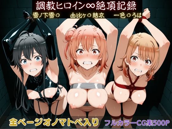 【拘束】【】調教ヒロイン∞『絶頂』記録〜雪ノ下雪〇・由比ヶ〇結衣・一色〇ろは〜｜調教師